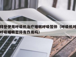 拜登使用呼吸机治疗睡眠呼吸暂停（呼吸机对呼吸睡眠暂停有作用吗）