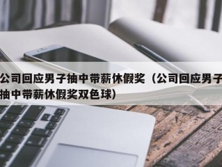 公司回应男子抽中带薪休假奖（公司回应男子抽中带薪休假奖双色球）