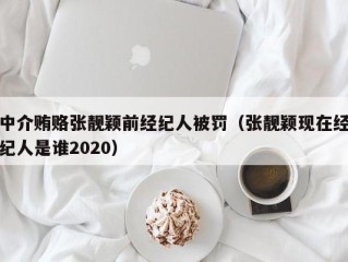 中介贿赂张靓颖前经纪人被罚（张靓颖现在经纪人是谁2020）