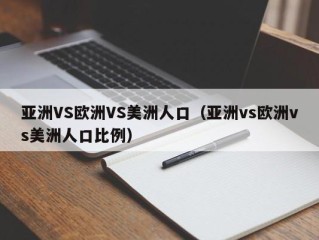 亚洲VS欧洲VS美洲人口（亚洲vs欧洲vs美洲人口比例）