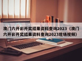 澳门六开彩开奖结果资料查询2023（澳门六开彩开奖结果资料查询2023现场视频）