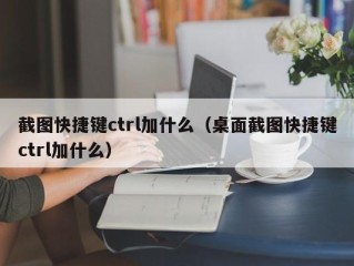 截图快捷键ctrl加什么（桌面截图快捷键ctrl加什么）