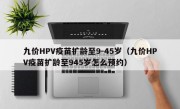 九价HPV疫苗扩龄至9-45岁（九价HPV疫苗扩龄至945岁怎么预约）