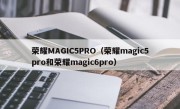 荣耀MAGIC5PRO（荣耀magic5pro和荣耀magic6pro）