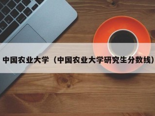 中国农业大学（中国农业大学研究生分数线）