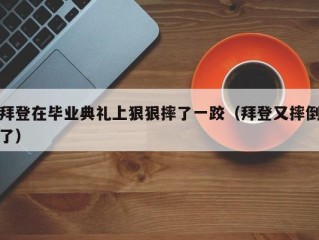 拜登在毕业典礼上狠狠摔了一跤（拜登又摔倒了）