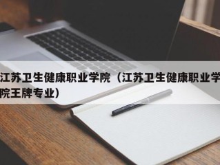 江苏卫生健康职业学院（江苏卫生健康职业学院王牌专业）