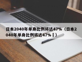 日本2040年单身比例将达47%（日本2040年单身比例将达47%孞）