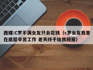 西媒:C罗不满女友只会花钱（c罗女友我曾在底层辛苦工作 老天终于给我回报）