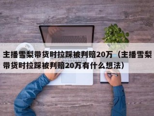 主播雪梨带货时拉踩被判赔20万（主播雪梨带货时拉踩被判赔20万有什么想法）