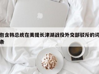 包含韩总统在美提长津湖战役外交部驳斥的词条