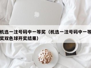 机选一注号码中一等奖（机选一注号码中一等奖双色球开奖结果）