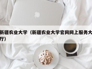 新疆农业大学（新疆农业大学官网网上服务大厅）