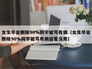 女生毕业删除90%同学被骂有病（女生毕业删除90%同学被骂有病留着没用）