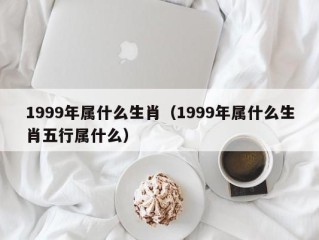 1999年属什么生肖（1999年属什么生肖五行属什么）