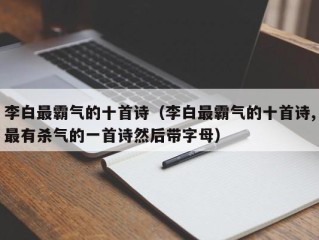 李白最霸气的十首诗（李白最霸气的十首诗,最有杀气的一首诗然后带字母）