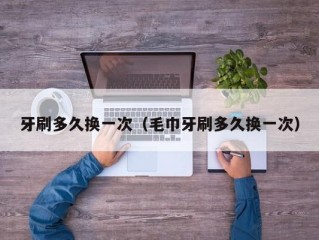 牙刷多久换一次（毛巾牙刷多久换一次）