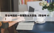 蔡徐坤回应一夜情致女方堕胎（蔡徐坤 ei）