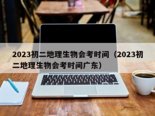 2023初二地理生物会考时间（2023初二地理生物会考时间广东）