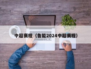 中超赛程（鲁能2024中超赛程）