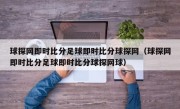 球探网即时比分足球即时比分球探网（球探网即时比分足球即时比分球探网球）