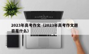 2023年高考作文（2023年高考作文题目是什么）