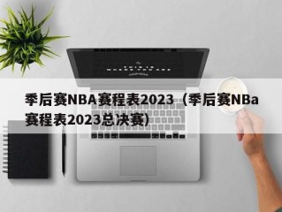 季后赛NBA赛程表2023（季后赛NBa赛程表2023总决赛）