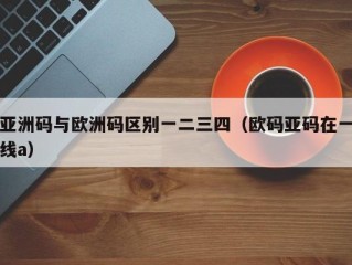 亚洲码与欧洲码区别一二三四（欧码亚码在一线a）