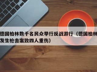 德国柏林数千名民众举行反战游行（德国柏林发生枪击案致四人重伤）