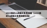 2023我的人间烟火免费观看（2023我的人间烟火免费观看全集）