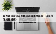 官方辟谣菏泽亲友团闹洞房误杀新郎（山东菏泽婚礼视频）