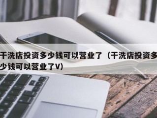 干洗店投资多少钱可以营业了（干洗店投资多少钱可以营业了V）