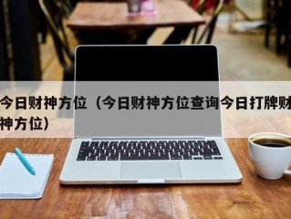 今日财神方位（今日财神方位查询今日打牌财神方位）