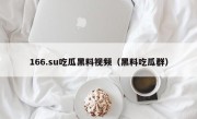 166.su吃瓜黑料视频（黑料吃瓜群）