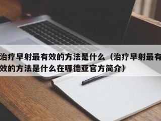 治疗早射最有效的方法是什么（治疗早射最有效的方法是什么在哪德亚官方简介）