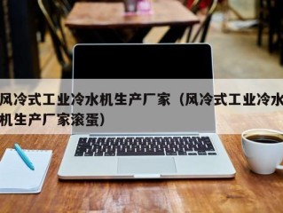 风冷式工业冷水机生产厂家（风冷式工业冷水机生产厂家滚蛋）