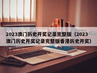 2023澳门历史开奖记录完整版（2023澳门历史开奖记录完整版香港历史开奖）