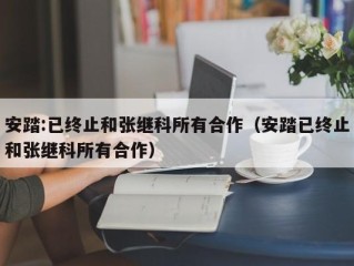 安踏:已终止和张继科所有合作（安踏已终止和张继科所有合作）