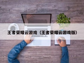 王者荣耀云游戏（王者荣耀云游戏版）