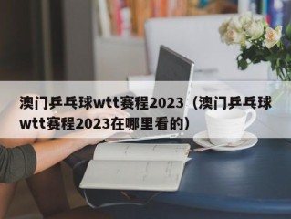 澳门乒乓球wtt赛程2023（澳门乒乓球wtt赛程2023在哪里看的）