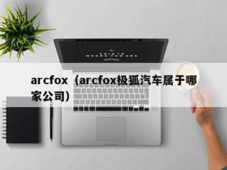 arcfox（arcfox极狐汽车属于哪家公司）