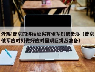 外媒:普京的讲话证实有俄军机被击落（普京俄军应时刻做好应对最艰巨挑战准备）