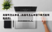 出版号怎么申请（出版号怎么申请下载万能钥匙软件）