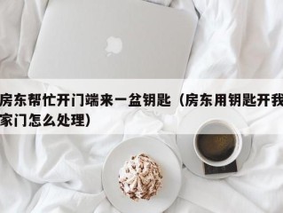 房东帮忙开门端来一盆钥匙（房东用钥匙开我家门怎么处理）