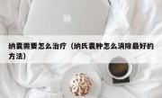 纳囊需要怎么治疗（纳氏囊肿怎么消除最好的方法）