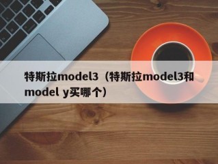 特斯拉model3（特斯拉model3和model y买哪个）