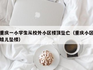 重庆一小学生从校外小区楼顶坠亡（重庆小区娃儿坠楼）