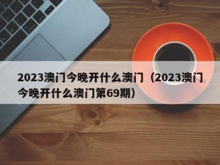 2023澳门今晚开什么澳门（2023澳门今晚开什么澳门第69期）