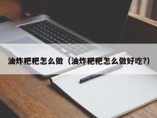 油炸粑粑怎么做（油炸粑粑怎么做好吃?）