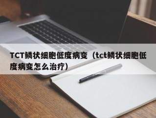 TCT鳞状细胞低度病变（tct鳞状细胞低度病变怎么治疗）